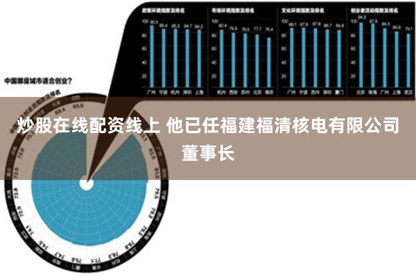 炒股在线配资线上 他已任福建福清核电有限公司董事长