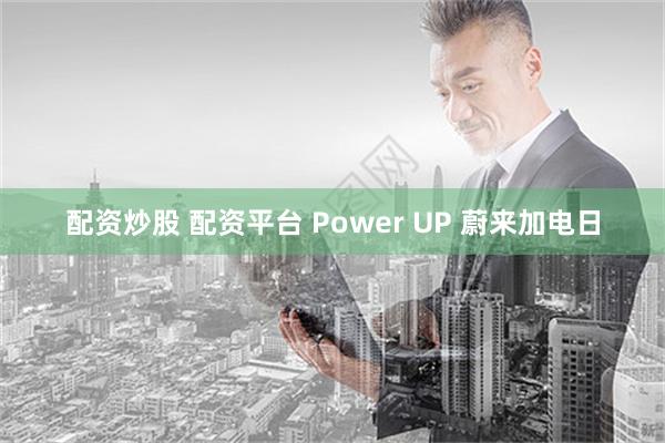 配资炒股 配资平台 Power UP 蔚来加电日