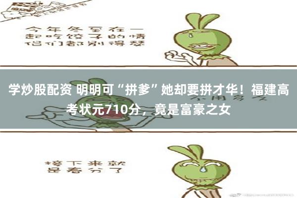 学炒股配资 明明可“拼爹”她却要拼才华！福建高考状元710分，竟是富豪之女