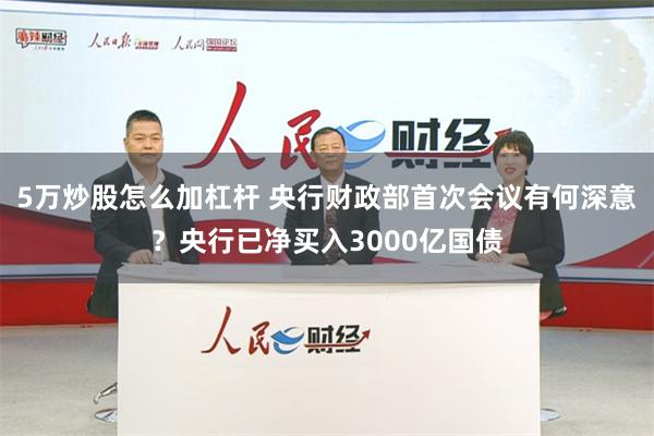 5万炒股怎么加杠杆 央行财政部首次会议有何深意？央行已净买入3000亿国债