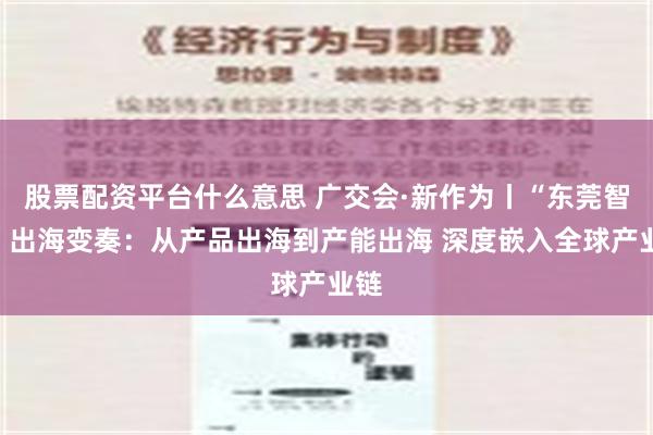 股票配资平台什么意思 广交会·新作为丨“东莞智造”出海变奏：从产品出海到产能出海 深度嵌入全球产业链