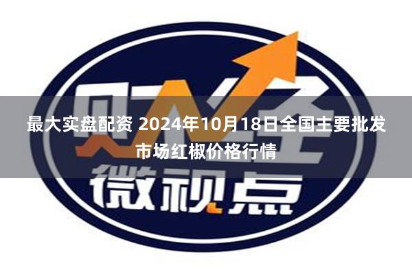 最大实盘配资 2024年10月18日全国主要批发市场红椒价格行情