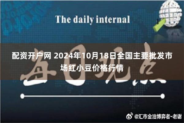 配资开户网 2024年10月18日全国主要批发市场红小豆价格行情