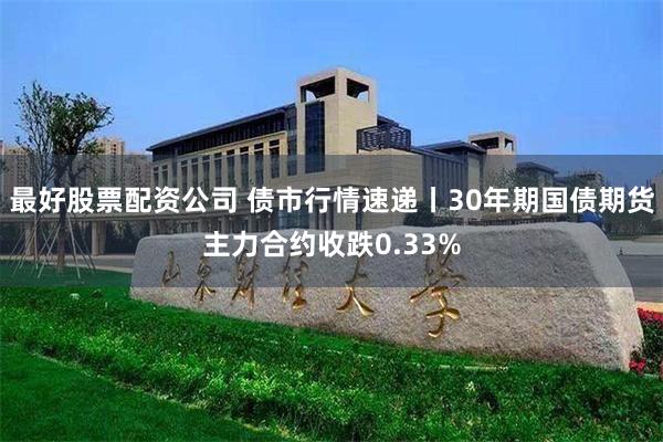 最好股票配资公司 债市行情速递丨30年期国债期货主力合约收跌0.33%