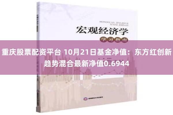 重庆股票配资平台 10月21日基金净值：东方红创新趋势混合最新净值0.6944