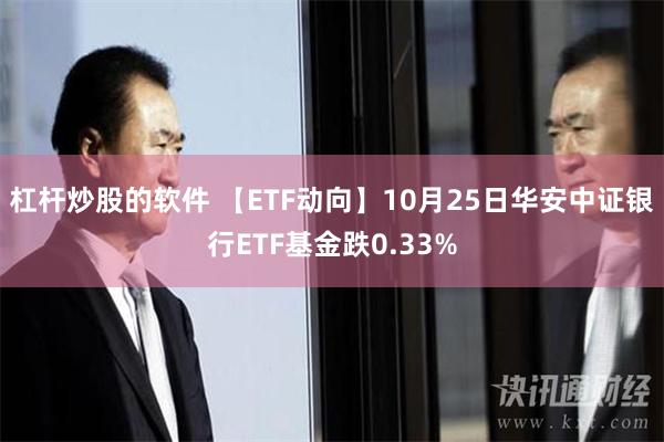 杠杆炒股的软件 【ETF动向】10月25日华安中证银行ETF基金跌0.33%