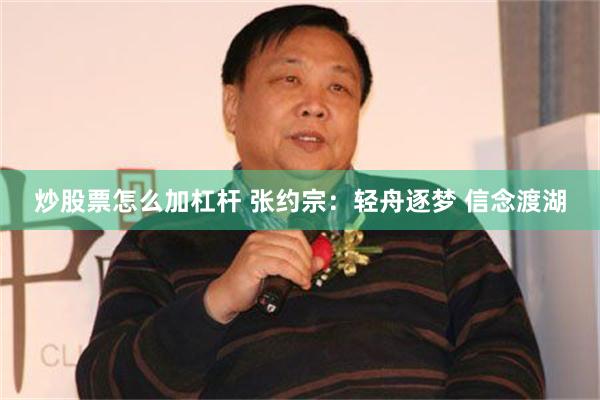 炒股票怎么加杠杆 张约宗：轻舟逐梦 信念渡湖