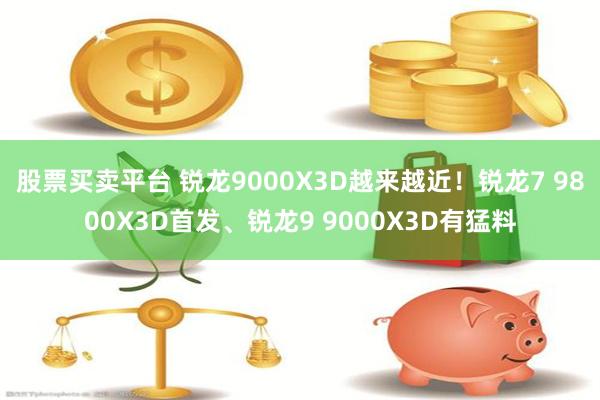 股票买卖平台 锐龙9000X3D越来越近！锐龙7 9800X3D首发、锐龙9 9000X3D有猛料