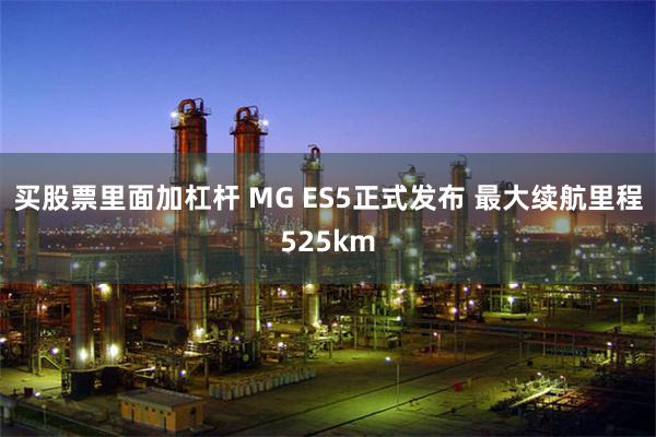 买股票里面加杠杆 MG ES5正式发布 最大续航里程525km