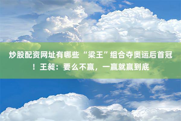 炒股配资网址有哪些 “梁王”组合夺奥运后首冠！王昶：要么不赢，一赢就赢到底