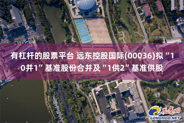 有杠杆的股票平台 远东控股国际(00036)拟“10并1”基准股份合并及“1供2”基准供股