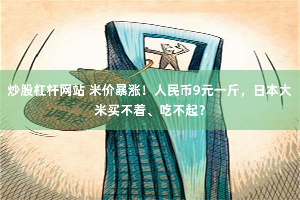 炒股杠杆网站 米价暴涨！人民币9元一斤，日本大米买不着、吃不起？