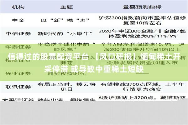 信得过的股票配资平台 【风口研报】缅甸稀土开采停滞 或导致中重稀土短缺