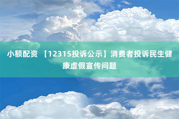 小额配资 【12315投诉公示】消费者投诉民生健康虚假宣传问题