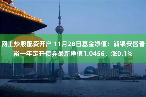 网上炒股配资开户 11月28日基金净值：浦银安盛普裕一年定开债券最新净值1.0456，涨0.1%