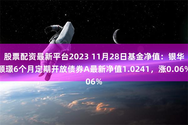 股票配资最新平台2023 11月28日基金净值：银华顺璟6个月定期开放债券A最新净值1.0241，涨0.06%