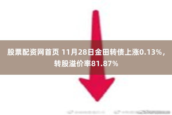 股票配资网首页 11月28日金田转债上涨0.13%，转股溢价率81.87%