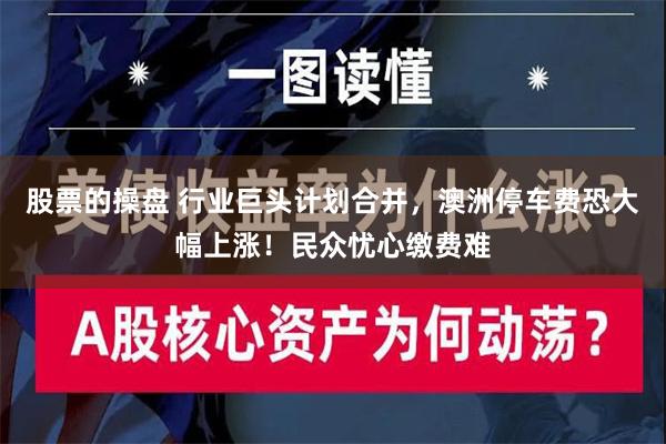 股票的操盘 行业巨头计划合并，澳洲停车费恐大幅上涨！民众忧心缴费难