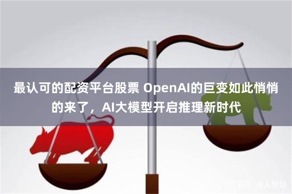 最认可的配资平台股票 OpenAI的巨变如此悄悄的来了，AI大模型开启推理新时代