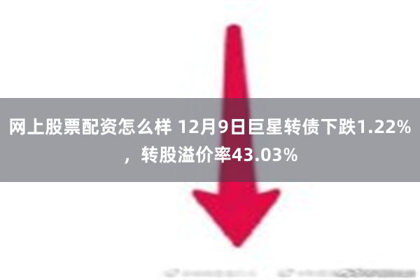 网上股票配资怎么样 12月9日巨星转债下跌1.22%，转股溢价率43.03%