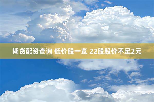 期货配资查询 低价股一览 22股股价不足2元