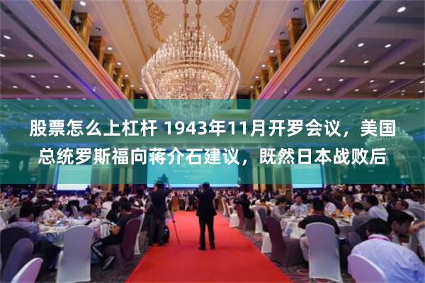 股票怎么上杠杆 1943年11月开罗会议，美国总统罗斯福向蒋介石建议，既然日本战败后