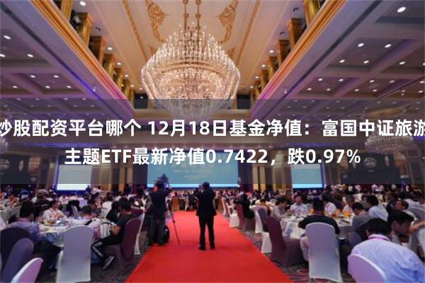 炒股配资平台哪个 12月18日基金净值：富国中证旅游主题ETF最新净值0.7422，跌0.97%