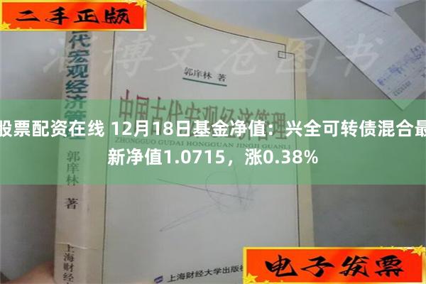 股票配资在线 12月18日基金净值：兴全可转债混合最新净值1.0715，涨0.38%