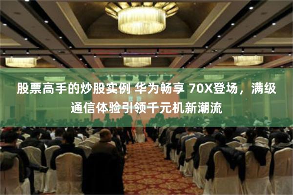 股票高手的炒股实例 华为畅享 70X登场，满级通信体验引领千元机新潮流