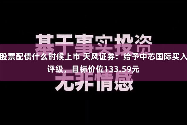 股票配债什么时候上市 天风证券：给予中芯国际买入评级，目标价位133.59元