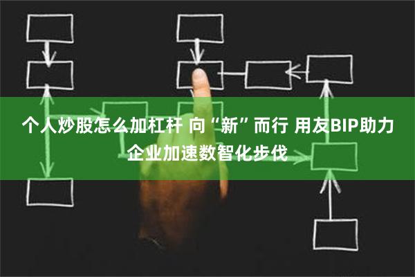 个人炒股怎么加杠杆 向“新”而行 用友BIP助力企业加速数智化步伐