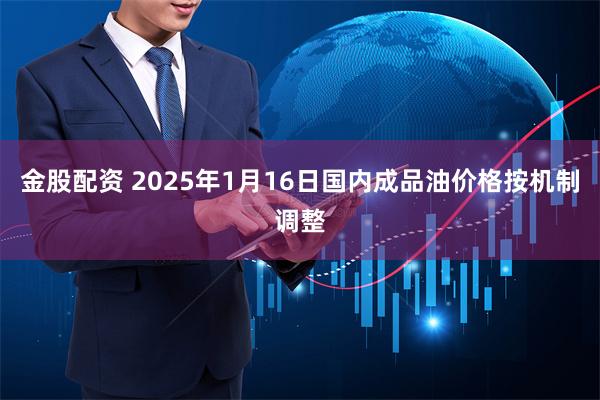 金股配资 2025年1月16日国内成品油价格按机制调整