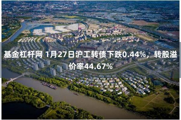 基金杠杆网 1月27日沪工转债下跌0.44%，转股溢价率44.67%