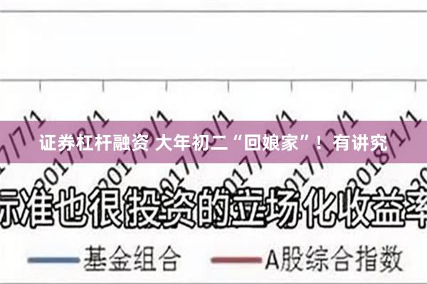 证券杠杆融资 大年初二“回娘家”！有讲究