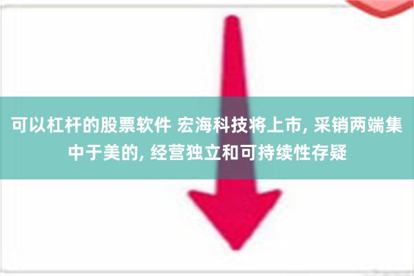 可以杠杆的股票软件 宏海科技将上市, 采销两端集中于美的, 经营独立和可持续性存疑