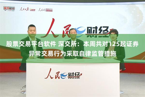 股票交易平台软件 深交所：本周共对125起证券异常交易行为采取自律监管措施