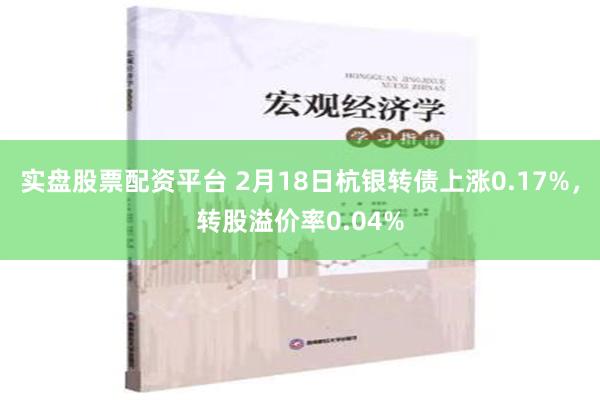 实盘股票配资平台 2月18日杭银转债上涨0.17%，转股溢价率0.04%