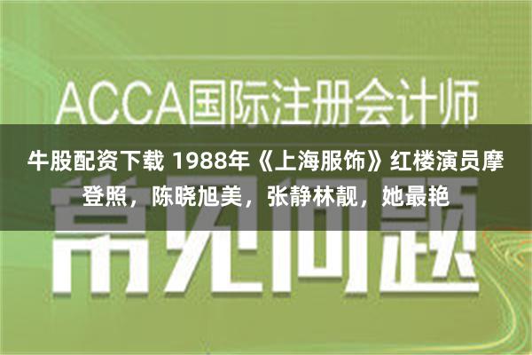 牛股配资下载 1988年《上海服饰》红楼演员摩登照，陈晓旭美，张静林靓，她最艳