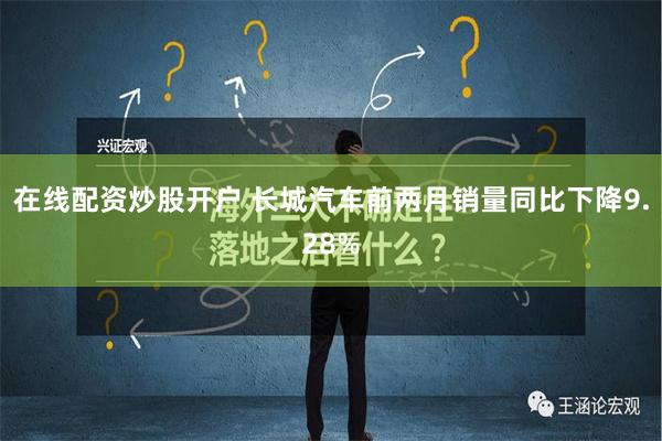 在线配资炒股开户 长城汽车前两月销量同比下降9.28%